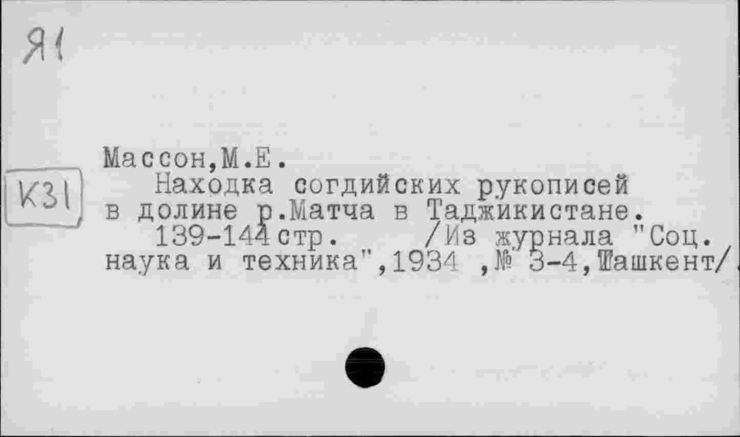 ﻿ж
Массон,М.Е.
Находка согдийских рукописей в долине р.Матча в Таджикистане.
139-144стр. /Из журнала ”Соц.
наука и техника",1934 ,№ 3-4,Ташкент/